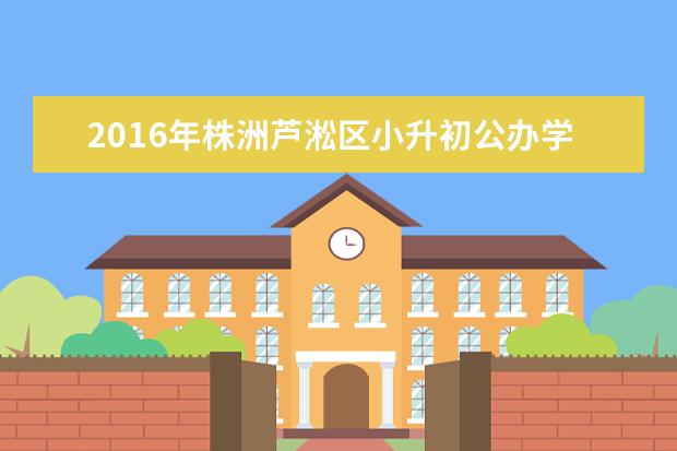 2016年株洲芦淞区小升初公办学校招生时间及招生范围