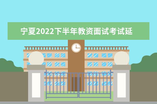 宁夏2022下半年教资面试考试延期了吗 会推迟吗