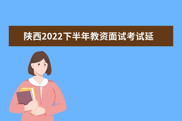 陕西2022下半年教资面试考试延期了吗 会推迟吗