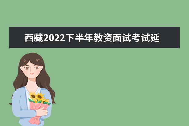 西藏2022下半年教资面试考试延期了吗 会推迟吗