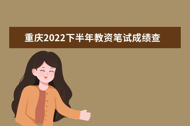 重庆2022下半年教资笔试成绩查询入口在哪 几号几点查成绩