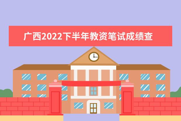 广西2022下半年教资笔试成绩查询入口在哪 几号几点查成绩