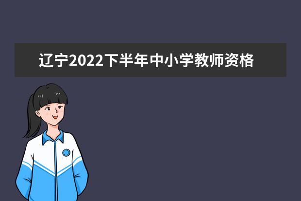 辽宁2022下半年中小学教师资格考试（笔试）成绩复核时间及申请网址