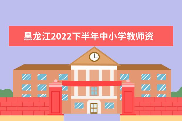 黑龙江2022下半年中小学教师资格考试面试内容与流程