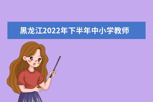黑龙江2022年下半年中小学教师资格考试面试时间 什么时候面试