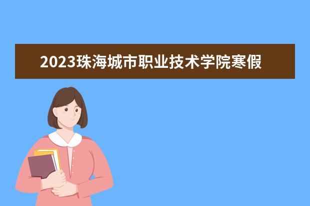2023珠海城市职业技术学院寒假时间安排 什么时候放寒假