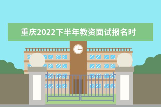 重庆2022下半年教资面试报名时间及考试时间