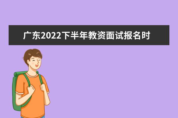 广东2022下半年教资面试报名时间及考试时间