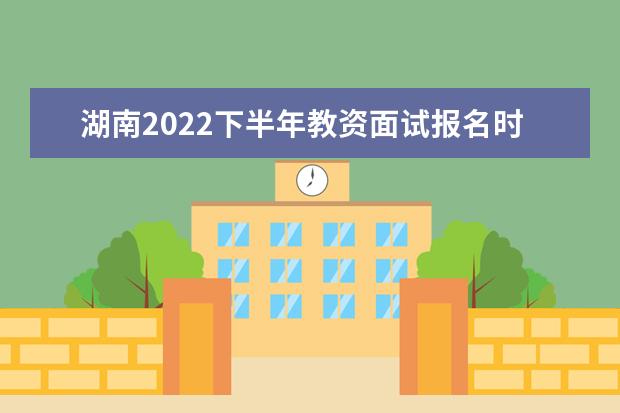 湖南2022下半年教资面试报名时间及考试时间
