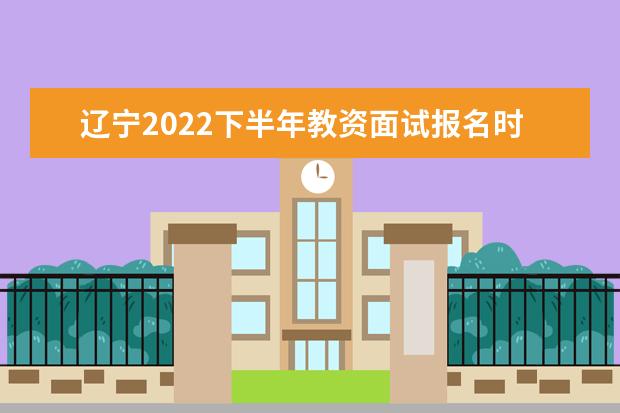 辽宁2022下半年教资面试报名时间几月几号 什么时候报名