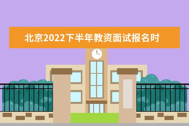 北京2022下半年教资面试报名时间及考试时间
