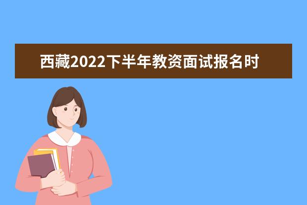 西藏2022下半年教资面试报名时间几月几号 什么时候报名