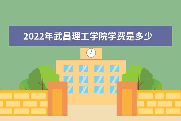 2022年武昌理工学院学费是多少 各专业收费标准一览