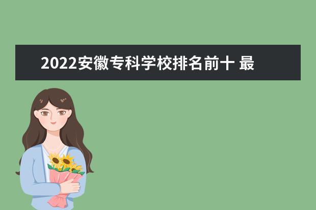 2022安徽专科学校排名前十 最新排行榜