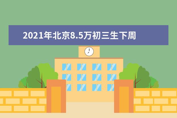 2021年北京8.5万初三生下周参加初中学考