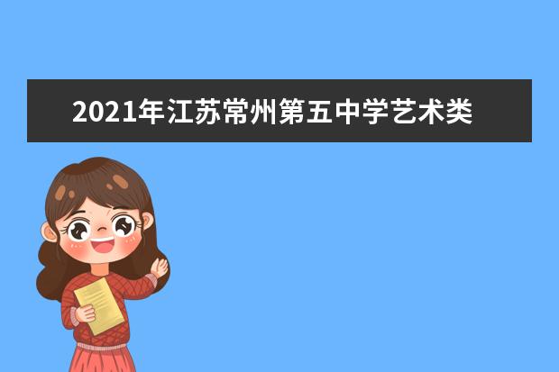 2021年江苏常州第五中学艺术类提前录取专业考试通知