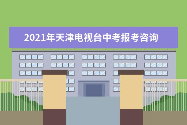 2021年天津电视台中考报考咨询会3月21日举办