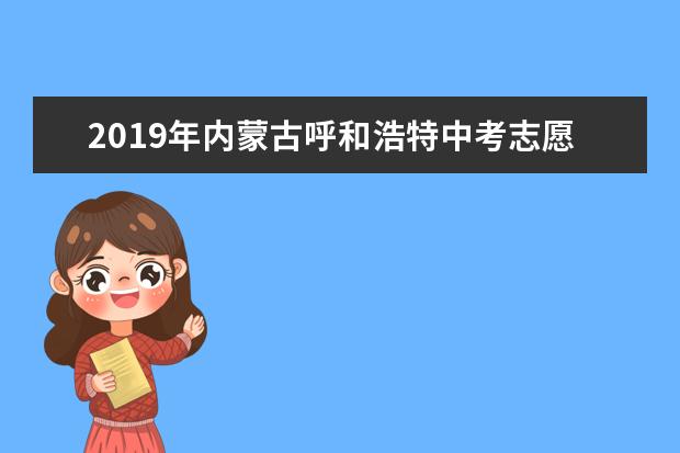 2019年内蒙古呼和浩特中考志愿填报时间：7月8日-10日