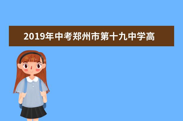 2019年中考郑州市第十九中学高中部校园开放日时间