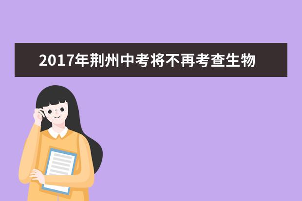 2017年荆州中考将不再考查生物及地理