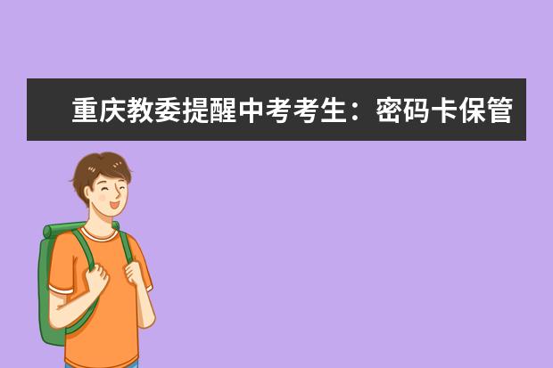 重庆教委提醒中考考生：密码卡保管好填志愿查分都要用
