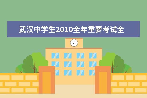 武汉中学生2010全年重要考试全搜索