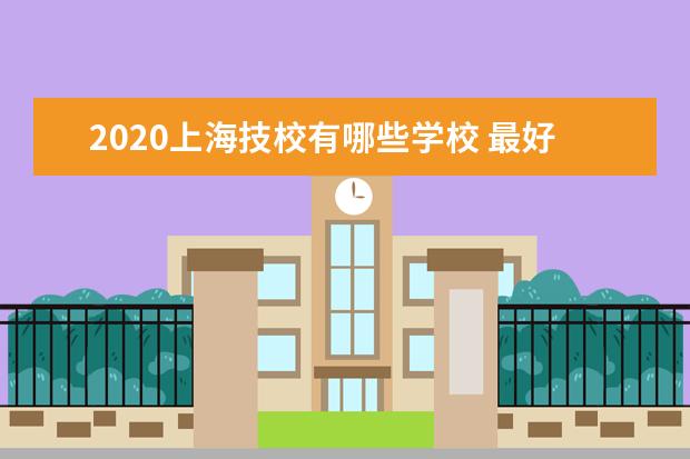 2020上海技校有哪些学校 最好的技校排名