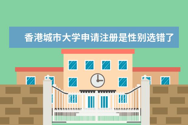 香港城市大学申请注册是性别选错了请问怎么修改