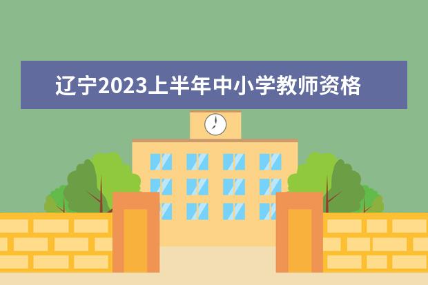 辽宁2023上半年中小学教师资格考试准考证打印时间 何处打印