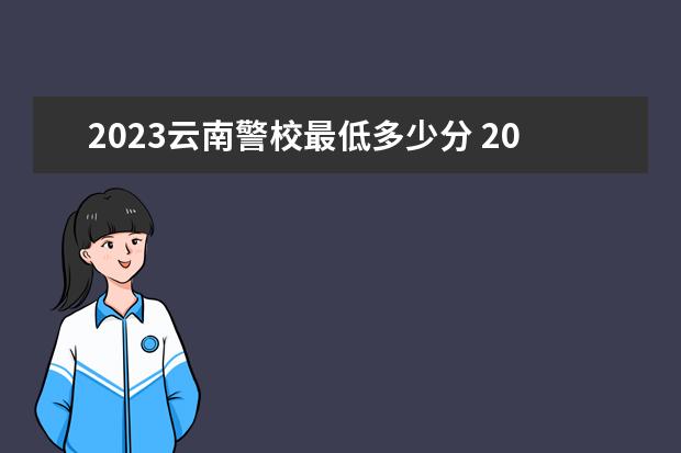 2023云南警校最低多少分 2022录取分数参考