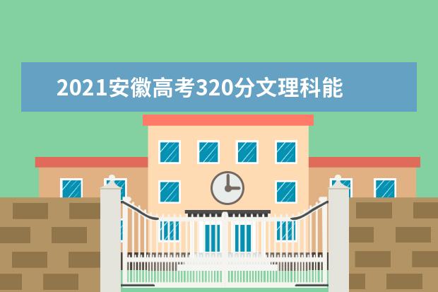 2021安徽高考320分文理科能上什么大学 报考哪些大学好
