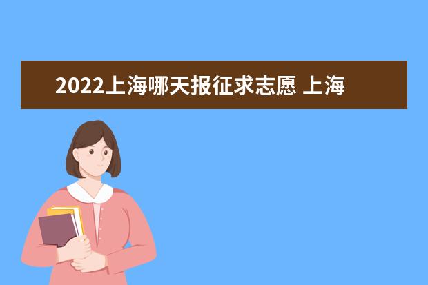 2022上海哪天报征求志愿 上海各批次报征集志愿时间