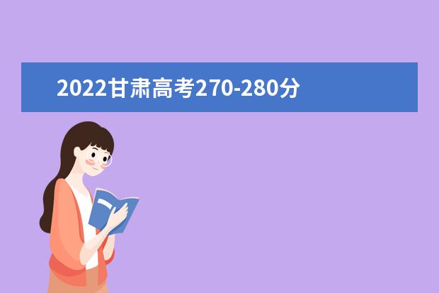 2022甘肃高考270-280分能报什么专科 文理科推荐什么学校