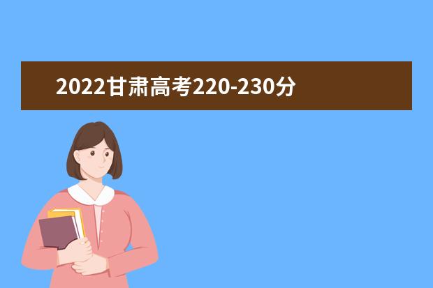 2022甘肃高考220-230分能报什么专科 文理科推荐什么学校