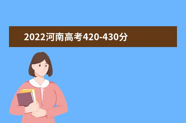 2022河南高考420-430分能报什么大学 文理科推荐什么学校