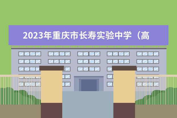 2023年重庆市长寿实验中学（高中部）的教学怎么样、学校环境好不好