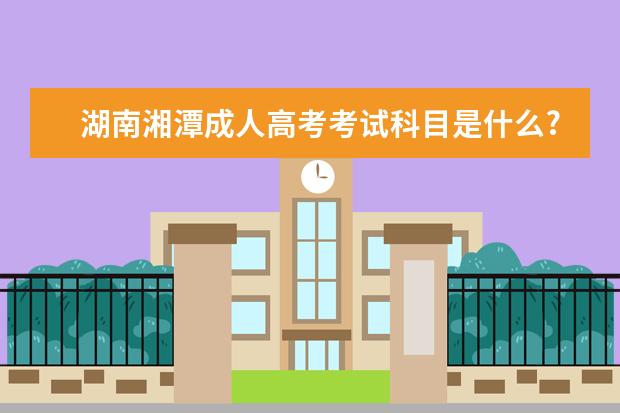 湖南湘潭成人高考考试科目是什么?