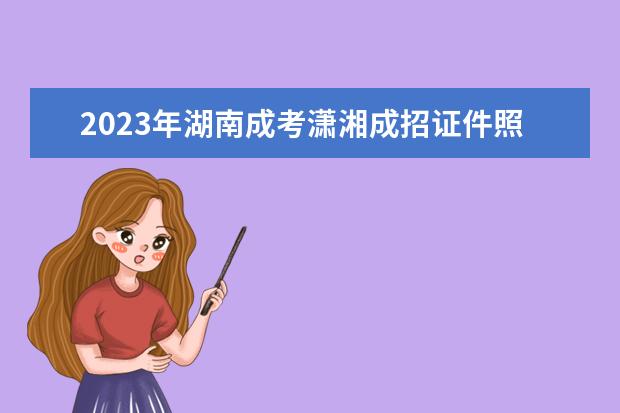 2023年湖南成考潇湘成招证件照上传要求