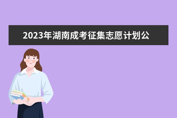 2023年湖南成考征集志愿计划公布时间和考生填报时间