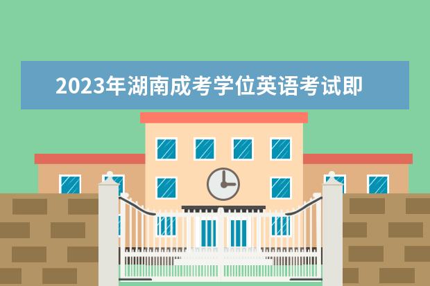 2023年湖南成考学位英语考试即将到来考生要抓紧时间备考