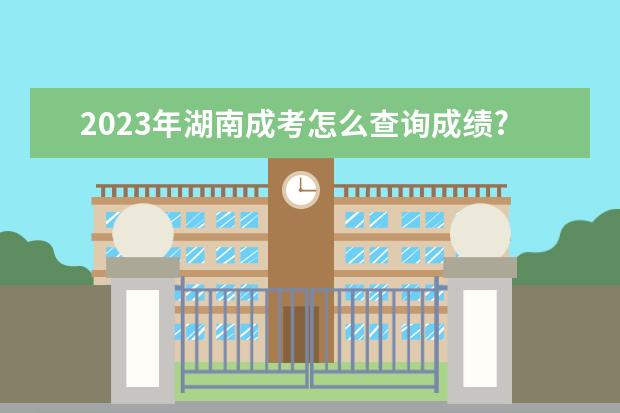 2023年湖南成考怎么查询成绩?查询时间是多久呢?