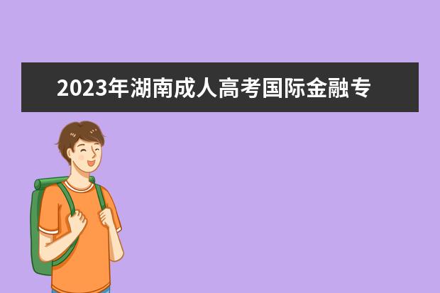 2023年湖南成人高考国际金融专业可报考哪些大学
