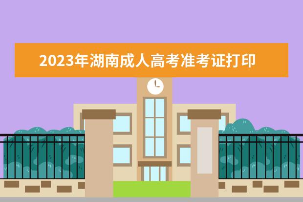 2023年湖南成人高考准考证打印抓紧进行！