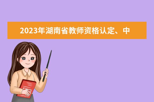 2023年湖南省教师资格认定、中小学教师资格考试与定期注册