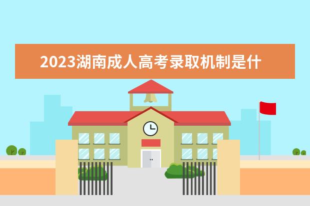 2023湖南成人高考录取机制是什么？