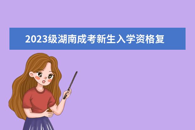 2023级湖南成考新生入学资格复查已经开始!