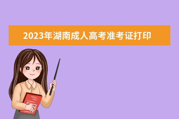 2023年湖南成人高考准考证打印时间确定(湖南省准考证打印时间)
