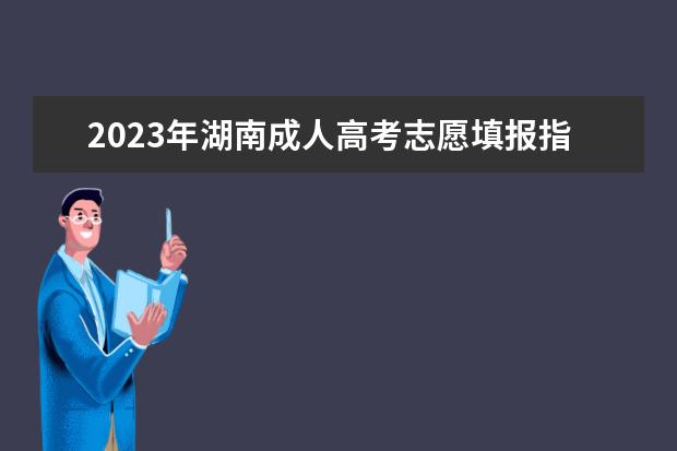 2023年湖南成人高考志愿填报指南(2021年湖南成人高考报名入口官网)