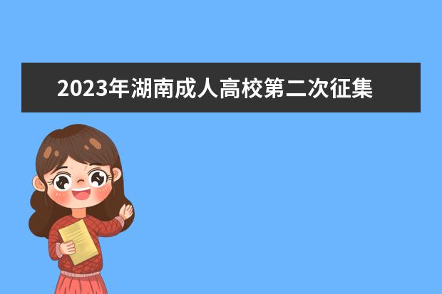 2023年湖南成人高校第二次征集志愿计划及填报时间公布(2021年湖南省本科二批征集志愿计划表)