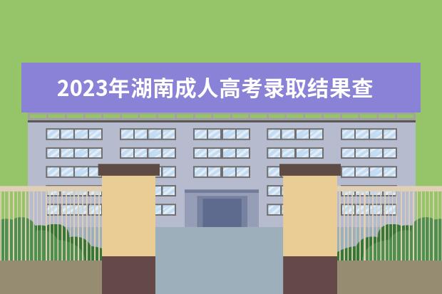 2023年湖南成人高考录取结果查询入口已开通
